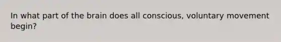 In what part of the brain does all conscious, voluntary movement begin?