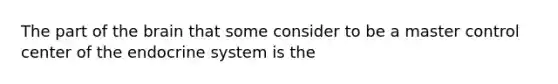 The part of the brain that some consider to be a master control center of the endocrine system is the