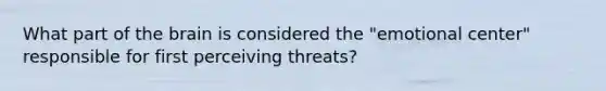 What part of the brain is considered the "emotional center" responsible for first perceiving threats?