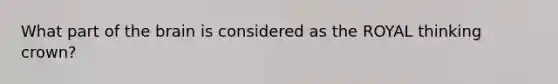 What part of the brain is considered as the ROYAL thinking crown?