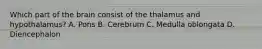 Which part of the brain consist of the thalamus and hypothalamus? A. Pons B. Cerebrum C. Medulla oblongata D. Diencephalon