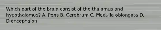 Which part of the brain consist of the thalamus and hypothalamus? A. Pons B. Cerebrum C. Medulla oblongata D. Diencephalon