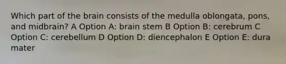 Which part of <a href='https://www.questionai.com/knowledge/kLMtJeqKp6-the-brain' class='anchor-knowledge'>the brain</a> consists of the medulla oblongata, pons, and midbrain? A Option A: brain stem B Option B: cerebrum C Option C: cerebellum D Option D: diencephalon E Option E: dura mater