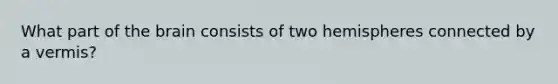 What part of the brain consists of two hemispheres connected by a vermis?