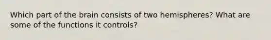 Which part of <a href='https://www.questionai.com/knowledge/kLMtJeqKp6-the-brain' class='anchor-knowledge'>the brain</a> consists of two hemispheres? What are some of the functions it controls?