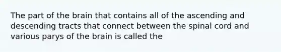 The part of the brain that contains all of the ascending and descending tracts that connect between the spinal cord and various parys of the brain is called the