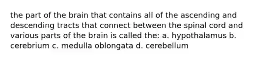 the part of the brain that contains all of the ascending and descending tracts that connect between the spinal cord and various parts of the brain is called the: a. hypothalamus b. cerebrium c. medulla oblongata d. cerebellum