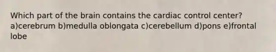 Which part of the brain contains the cardiac control center? a)cerebrum b)medulla oblongata c)cerebellum d)pons e)frontal lobe