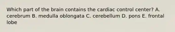 Which part of <a href='https://www.questionai.com/knowledge/kLMtJeqKp6-the-brain' class='anchor-knowledge'>the brain</a> contains the cardiac control center? A. cerebrum B. medulla oblongata C. cerebellum D. pons E. frontal lobe