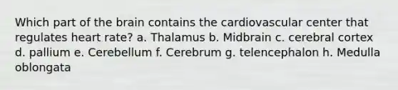 Which part of the brain contains the cardiovascular center that regulates heart rate? a. Thalamus b. Midbrain c. cerebral cortex d. pallium e. Cerebellum f. Cerebrum g. telencephalon h. Medulla oblongata