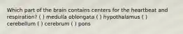 Which part of the brain contains centers for the heartbeat and respiration? ( ) medulla oblongata ( ) hypothalamus ( ) cerebellum ( ) cerebrum ( ) pons