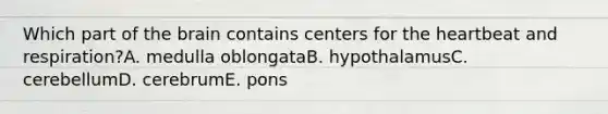 Which part of <a href='https://www.questionai.com/knowledge/kLMtJeqKp6-the-brain' class='anchor-knowledge'>the brain</a> contains centers for <a href='https://www.questionai.com/knowledge/kya8ocqc6o-the-heart' class='anchor-knowledge'>the heart</a>beat and respiration?A. medulla oblongataB. hypothalamusC. cerebellumD. cerebrumE. pons