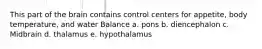 This part of the brain contains control centers for appetite, body temperature, and water Balance a. pons b. diencephalon c. Midbrain d. thalamus e. hypothalamus