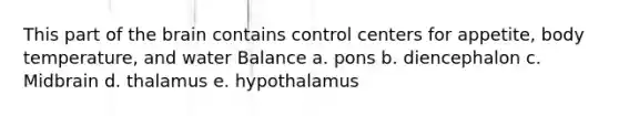 This part of the brain contains control centers for appetite, body temperature, and water Balance a. pons b. diencephalon c. Midbrain d. thalamus e. hypothalamus