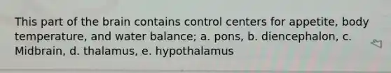 This part of the brain contains control centers for appetite, body temperature, and water balance; a. pons, b. diencephalon, c. Midbrain, d. thalamus, e. hypothalamus