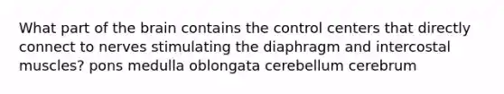 What part of <a href='https://www.questionai.com/knowledge/kLMtJeqKp6-the-brain' class='anchor-knowledge'>the brain</a> contains the control centers that directly connect to nerves stimulating the diaphragm and intercostal muscles? pons medulla oblongata cerebellum cerebrum