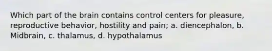 Which part of the brain contains control centers for pleasure, reproductive behavior, hostility and pain; a. diencephalon, b. Midbrain, c. thalamus, d. hypothalamus