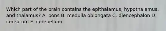 Which part of the brain contains the epithalamus, hypothalamus, and thalamus? A. pons B. medulla oblongata C. diencephalon D. cerebrum E. cerebellum