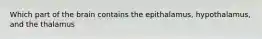 Which part of the brain contains the epithalamus, hypothalamus, and the thalamus