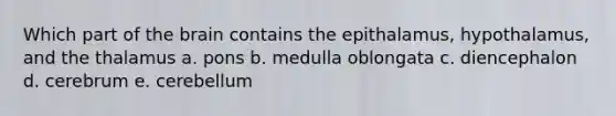 Which part of <a href='https://www.questionai.com/knowledge/kLMtJeqKp6-the-brain' class='anchor-knowledge'>the brain</a> contains the epithalamus, hypothalamus, and the thalamus a. pons b. medulla oblongata c. diencephalon d. cerebrum e. cerebellum