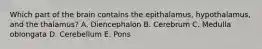 Which part of the brain contains the epithalamus, hypothalamus, and the thalamus? A. Diencephalon B. Cerebrum C. Medulla oblongata D. Cerebellum E. Pons