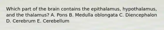 Which part of the brain contains the epithalamus, hypothalamus, and the thalamus? A. Pons B. Medulla oblongata C. Diencephalon D. Cerebrum E. Cerebellum