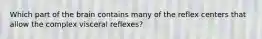 Which part of the brain contains many of the reflex centers that allow the complex visceral reflexes?