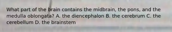 What part of the brain contains the midbrain, the pons, and the medulla oblongata? A. the diencephalon B. the cerebrum C. the cerebellum D. the brainstem