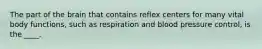 The part of the brain that contains reflex centers for many vital body functions, such as respiration and blood pressure control, is the ____.