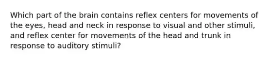 Which part of the brain contains reflex centers for movements of the eyes, head and neck in response to visual and other stimuli, and reflex center for movements of the head and trunk in response to auditory stimuli?