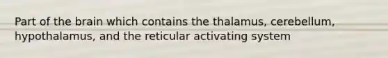 Part of <a href='https://www.questionai.com/knowledge/kLMtJeqKp6-the-brain' class='anchor-knowledge'>the brain</a> which contains the thalamus, cerebellum, hypothalamus, and the reticular activating system