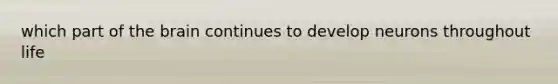 which part of the brain continues to develop neurons throughout life