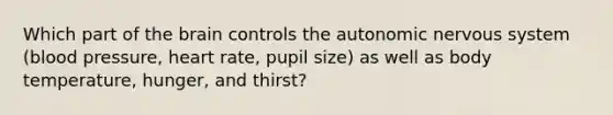 Which part of the brain controls the autonomic nervous system (blood pressure, heart rate, pupil size) as well as body temperature, hunger, and thirst?