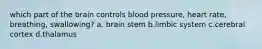 which part of the brain controls blood pressure, heart rate, breathing, swallowing? a. brain stem b.limbic system c.cerebral cortex d.thalamus