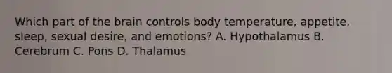 Which part of <a href='https://www.questionai.com/knowledge/kLMtJeqKp6-the-brain' class='anchor-knowledge'>the brain</a> controls body temperature, appetite, sleep, sexual desire, and emotions? A. Hypothalamus B. Cerebrum C. Pons D. Thalamus