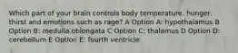 Which part of your brain controls body temperature, hunger, thirst and emotions such as rage? A Option A: hypothalamus B Option B: medulla oblongata C Option C: thalamus D Option D: cerebellum E Option E: fourth ventricle