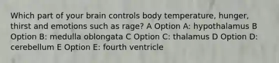 Which part of your brain controls body temperature, hunger, thirst and emotions such as rage? A Option A: hypothalamus B Option B: medulla oblongata C Option C: thalamus D Option D: cerebellum E Option E: fourth ventricle