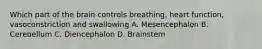 Which part of the brain controls breathing, heart function, vasoconstriction and swallowing A. Mesencephalon B. Cerebellum C. Diencephalon D. Brainstem