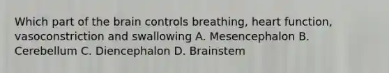 Which part of the brain controls breathing, heart function, vasoconstriction and swallowing A. Mesencephalon B. Cerebellum C. Diencephalon D. Brainstem