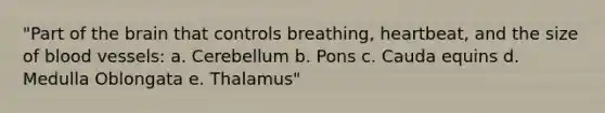 "Part of the brain that controls breathing, heartbeat, and the size of blood vessels: a. Cerebellum b. Pons c. Cauda equins d. Medulla Oblongata e. Thalamus"