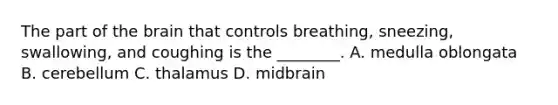 The part of the brain that controls​ breathing, sneezing,​ swallowing, and coughing is the​ ________. A. medulla oblongata B. cerebellum C. thalamus D. midbrain