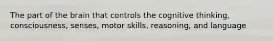 The part of the brain that controls the cognitive thinking, consciousness, senses, motor skills, reasoning, and language