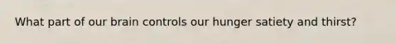 What part of our brain controls our hunger satiety and thirst?