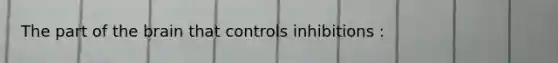 The part of the brain that controls inhibitions :