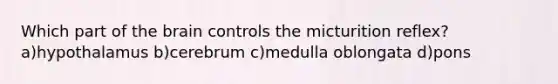 Which part of <a href='https://www.questionai.com/knowledge/kLMtJeqKp6-the-brain' class='anchor-knowledge'>the brain</a> controls the micturition reflex? a)hypothalamus b)cerebrum c)medulla oblongata d)pons