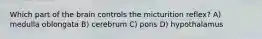 Which part of the brain controls the micturition reflex? A) medulla oblongata B) cerebrum C) pons D) hypothalamus