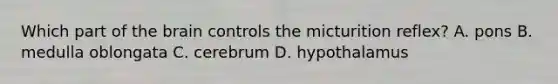 Which part of the brain controls the micturition reflex? A. pons B. medulla oblongata C. cerebrum D. hypothalamus