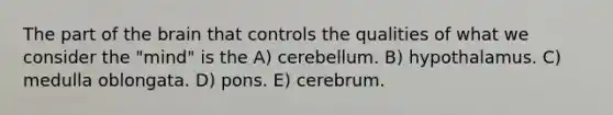 The part of the brain that controls the qualities of what we consider the "mind" is the A) cerebellum. B) hypothalamus. C) medulla oblongata. D) pons. E) cerebrum.