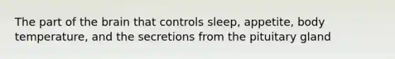 The part of the brain that controls sleep, appetite, body temperature, and the secretions from the pituitary gland