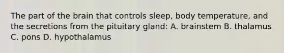 The part of the brain that controls sleep, body temperature, and the secretions from the pituitary gland: A. brainstem B. thalamus C. pons D. hypothalamus